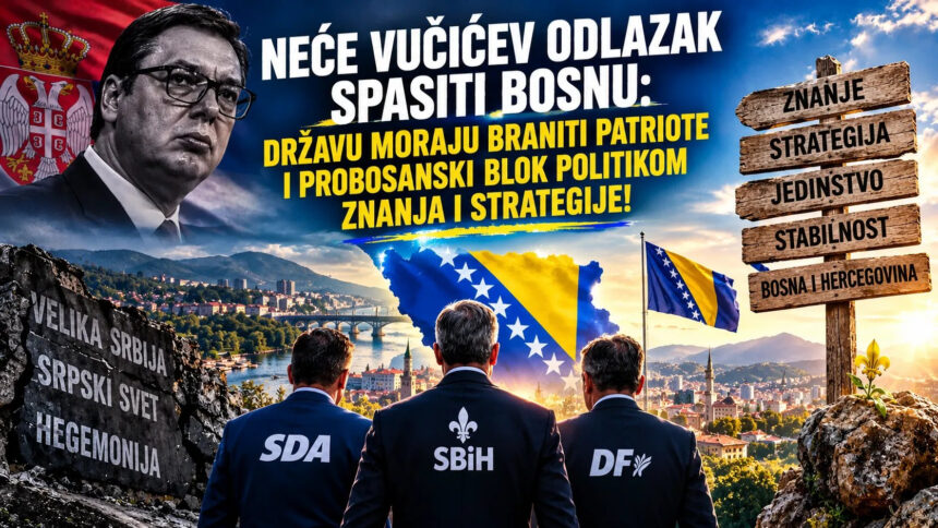 Neće Vučićev odlazak spasiti Bosnu: Državu moraju braniti patriote i probosanski blok politikom znanja i strategije!